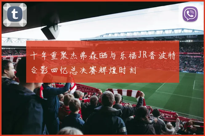 十年重聚杰弗森晒与乐福JR香波特合影回忆总决赛辉煌时刻