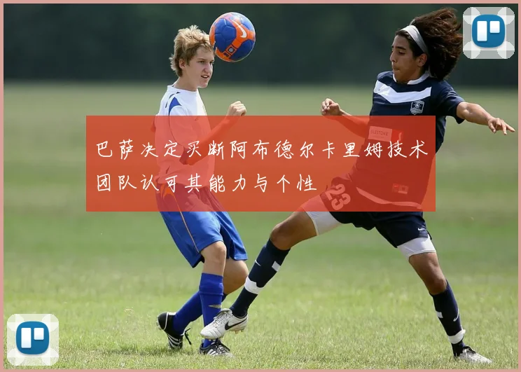 巴萨决定买断阿布德尔卡里姆技术团队认可其能力与个性