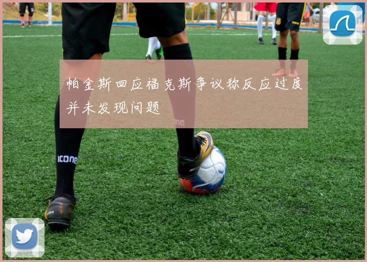 帕金斯回应福克斯争议称反应过度并未发现问题