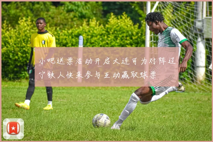 小吧送票活动开启大连可为对阵辽宁铁人快来参与互动赢取球票