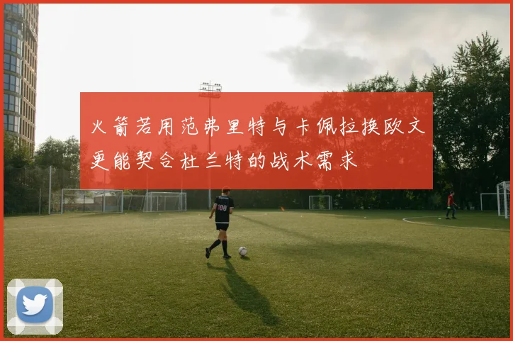 火箭若用范弗里特与卡佩拉换欧文更能契合杜兰特的战术需求