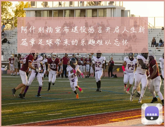 阿什利扬宣布退役感言开启人生新篇章足球带来的乐趣难以忘怀