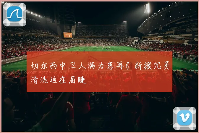 切尔西中卫人满为患再引新援冗员清洗迫在眉睫