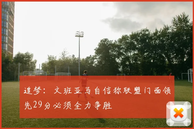 追梦：文班亚马自信称联盟门面领先29分必须全力争胜