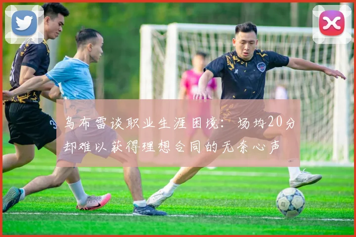 乌布雷谈职业生涯困境：场均20分却难以获得理想合同的无奈心声