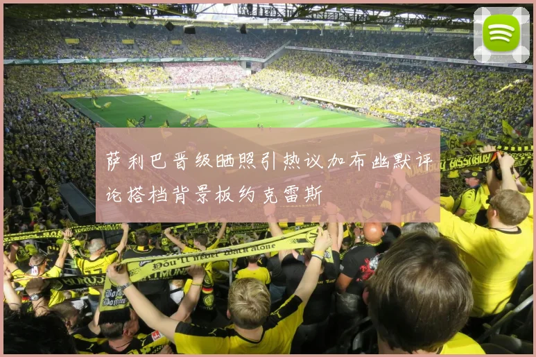 萨利巴晋级晒照引热议加布幽默评论搭档背景板约克雷斯