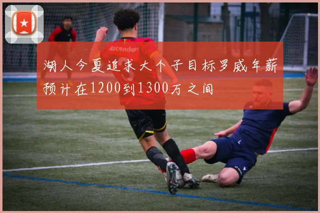 湖人今夏追求大个子目标罗威年薪预计在1200到1300万之间