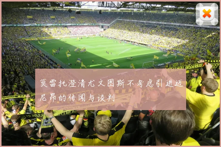 莫雷托澄清尤文图斯不考虑引进迈尼昂的传闻与谈判