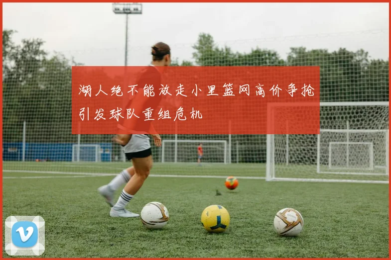 湖人绝不能放走小里篮网高价争抢引发球队重组危机