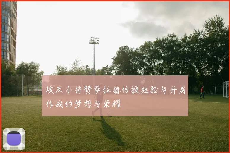 埃及小将赞萨拉赫传授经验与并肩作战的梦想与荣耀