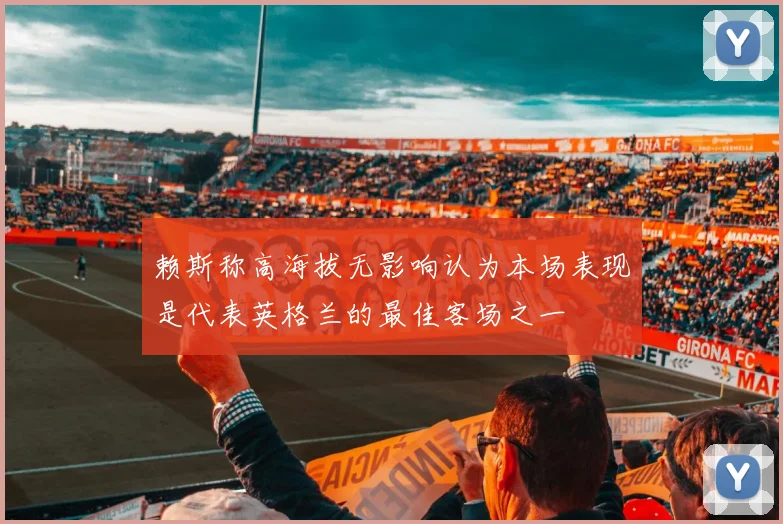 赖斯称高海拔无影响认为本场表现是代表英格兰的最佳客场之一