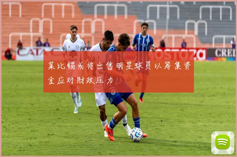 莱比锡或将出售明星球员以筹集资金应对财政压力