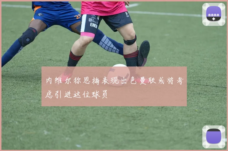 内维尔称恩梅表现出色曼联或将考虑引进这位球员