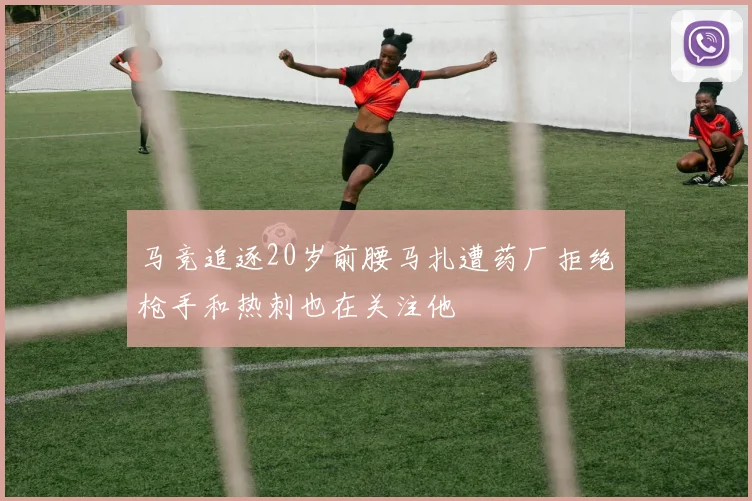 马竞追逐20岁前腰马扎遭药厂拒绝枪手和热刺也在关注他