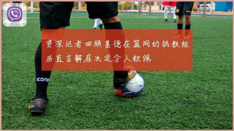 资深记者回顾基德在篮网的执教经历直言解雇决定令人钦佩