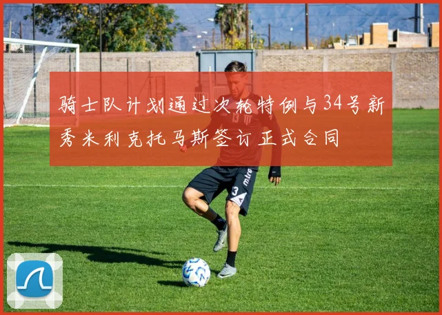 骑士队计划通过次轮特例与34号新秀米利克托马斯签订正式合同