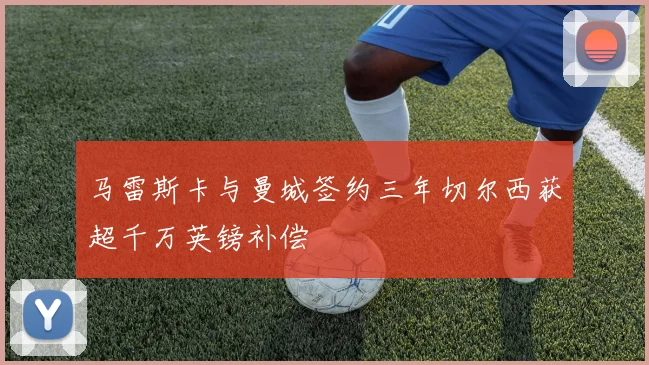 马雷斯卡与曼城签约三年切尔西获超千万英镑补偿
