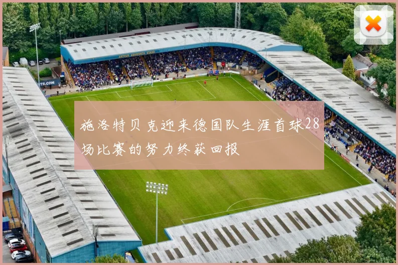 施洛特贝克迎来德国队生涯首球28场比赛的努力终获回报
