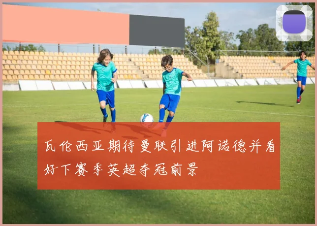 瓦伦西亚期待曼联引进阿诺德并看好下赛季英超夺冠前景