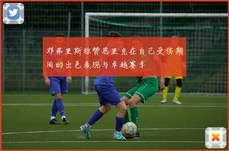 邓弗里斯称赞恩里克在自己受伤期间的出色表现与卓越赛季