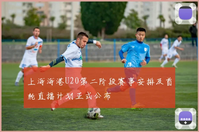 上海海港U20第二阶段赛事安排及首轮直播计划正式公布