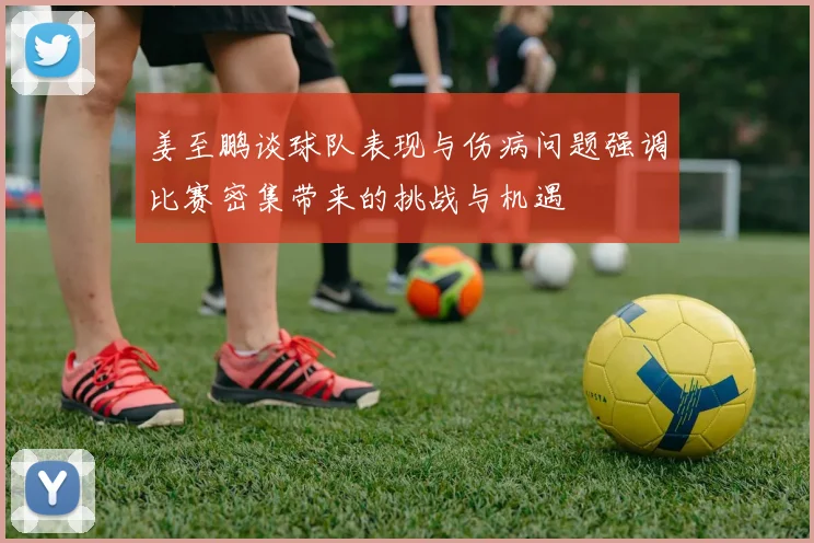 姜至鹏谈球队表现与伤病问题强调比赛密集带来的挑战与机遇