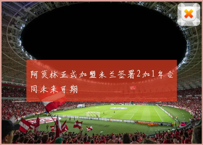 阿莫林正式加盟米兰签署2加1年合同未来可期