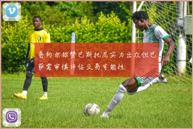 普约尔称赞巴斯托尼实力出众但巴萨需审慎评估交易可能性