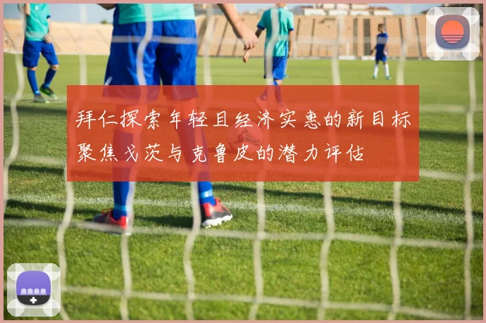 拜仁探索年轻且经济实惠的新目标聚焦戈茨与克鲁皮的潜力评估