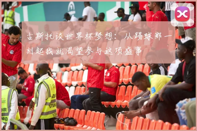 古斯托谈世界杯梦想：从踢球那一刻起我就渴望参与这项盛事
