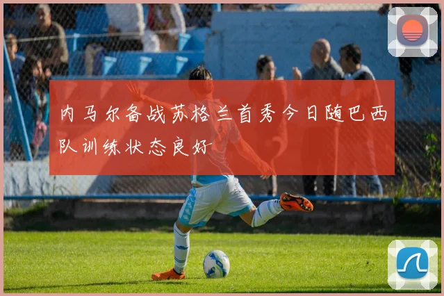 内马尔备战苏格兰首秀今日随巴西队训练状态良好