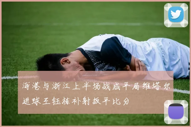 海港与浙江上半场战成平局维塔尔进球王钰栋补射扳平比分